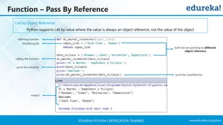 www.edureka.co/pythonEDUREKA PYTHON CERTIFICATION TRAINING
Function – Pass By Reference
Call by Object Reference:
Python supports call by value where the value is always an object reference, not the value of the object
defining function
print the modified list
output
Modifying list
calling the function
both list are pointing to different
object reference
print the initial list
 