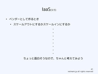 IaaS(3/3)
●
    ベンダーとして作るとき
    ●
        スケールアウトにするかスケールインにするか
                        ・
                        ・
                        ・
                        ・
                        ・
                        ・
                        ・
                        ・
           ちょっと面白そうなので、ちゃんと考えてみよう


                                                          41
                              netmark.jp all rights reserved
 