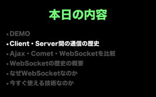 本日の内容
•DEMO
•Client・Server間の通信の歴史
•Ajax・Comet・WebSocketを比較
•WebSocketの歴史の概要
•なぜWebSocketなのか
•今すぐ使える技術なのか
 