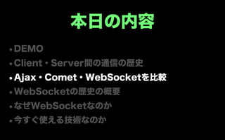 本日の内容
•DEMO
•Client・Server間の通信の歴史
•Ajax・Comet・WebSocketを比較
•WebSocketの歴史の概要
•なぜWebSocketなのか
•今すぐ使える技術なのか
 