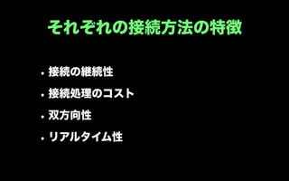 それぞれの接続方法の特徴

• 接続の継続性
• 接続処理のコスト
• 双方向性
• リアルタイム性
 