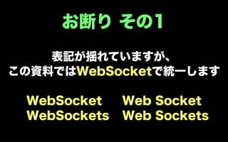 お断り その1
    表記が揺れていますが、
この資料ではWebSocketで統一します

 WebSocket    Web Socket
 WebSockets   Web Sockets
 