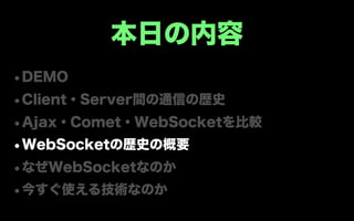 本日の内容
•DEMO
•Client・Server間の通信の歴史
•Ajax・Comet・WebSocketを比較
•WebSocketの歴史の概要
•なぜWebSocketなのか
•今すぐ使える技術なのか
 