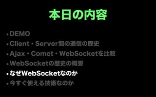 本日の内容
•DEMO
•Client・Server間の通信の歴史
•Ajax・Comet・WebSocketを比較
•WebSocketの歴史の概要
•なぜWebSocketなのか
•今すぐ使える技術なのか
 