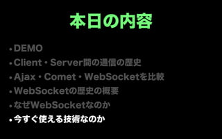 本日の内容
•DEMO
•Client・Server間の通信の歴史
•Ajax・Comet・WebSocketを比較
•WebSocketの歴史の概要
•なぜWebSocketなのか
•今すぐ使える技術なのか
 