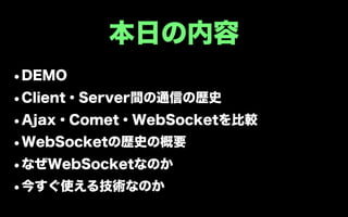 本日の内容
•DEMO
•Client・Server間の通信の歴史
•Ajax・Comet・WebSocketを比較
•WebSocketの歴史の概要
•なぜWebSocketなのか
•今すぐ使える技術なのか
 