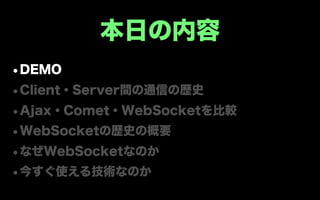 本日の内容
•DEMO
•Client・Server間の通信の歴史
•Ajax・Comet・WebSocketを比較
•WebSocketの歴史の概要
•なぜWebSocketなのか
•今すぐ使える技術なのか
 