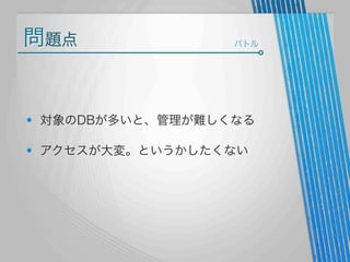 問題点

バトル

対象のDBが多いと、管理が難しくなる
アクセスが大変。というかしたくない

 