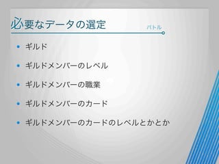 必要なデータの選定

バトル

ギルド
ギルドメンバーのレベル
ギルドメンバーの職業
ギルドメンバーのカード
ギルドメンバーのカードのレベルとかとか

 