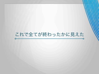 これで全てが終わったかに見えた

 