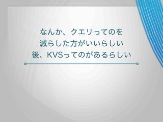 なんか、クエリってのを
減らした方がいいらしい
後、KVSってのがあるらしい

 