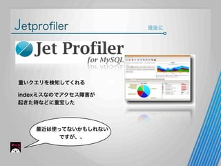 Jetproﬁler

重いクエリを検知してくれる
indexミスなのでアクセス障害が
起きた時などに重宝した

最近は使ってないかもしれない
ですが、、

最後に

 