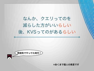 なんか、クエリってのを
減らした方がいいらしい
後、KVSってのがあるらしい

雰囲気でやってた時代！

※あくまで個人の発言です

 