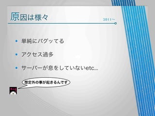 原因は様々
単純にバグッてる
アクセス過多
サーバーが息をしていないetc...
想定外の事が起きるんです

2011∼

 