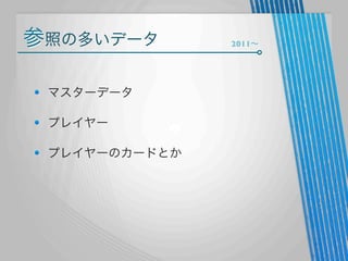 参照の多いデータ
マスターデータ
プレイヤー
プレイヤーのカードとか

2011∼

 