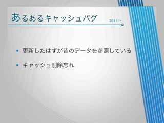 あるあるキャッシュバグ

2011∼

更新したはずが昔のデータを参照している
キャッシュ削除忘れ

 