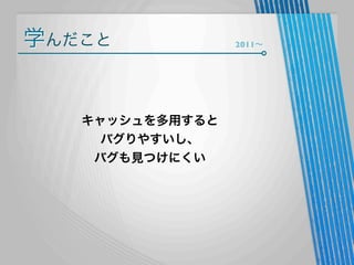 学んだこと

キャッシュを多用すると
バグりやすいし、
バグも見つけにくい

2011∼

 