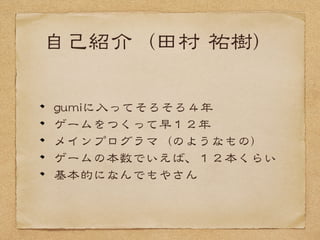 自己紹介（田村  祐樹）
gguummiiに入�ってそろそろ４年
ゲームをつくって早１２年
メインプログラマ（のようなもの）
ゲームの本数でいえば、１２本くらい
基本的になんでもやさん
 