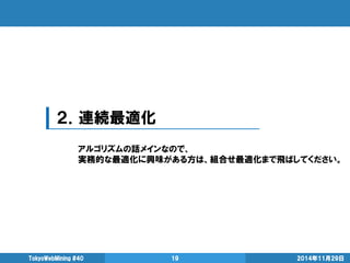 ２．連続最適化 
2014年11月29日 
TokyoWebMining #40 
19 
アルゴリズムの話メインなので、 
実務的な最適化に興味がある方は、組合せ最適化まで飛ばしてください。  