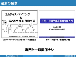 過去の発表 
2014年11月29日 
TokyoWebMining #40 
2 
専門と一切関係ナシ 
2chテキストマイニングとまとめサイトの自動生成 
セクシー女優で学ぶ画像分類入門  