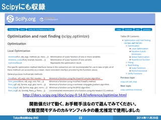 Scipyにも収録 
2014年11月29日 
TokyoWebMining #40 
22 
関数値だけで動く、お手軽手法なので遊んでみてください。 
状態空間モデルのカルマンフィルタの最尤推定で使用しました 
http://docs.scipy.org/doc/scipy-0.14.0/reference/optimize.html  