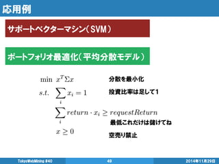 応用例 
TokyoWebMining #40 49 2014年11月29日 
分散を最小化 
投資比率は足して１ 
最低これだけは儲けてね 
空売り禁止 
ポートフォリオ最適化（平均分散モデル） 
サポートベクターマシン（SVM） 
 