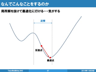 なんでこんなことをするのか 
2014年11月29日 
TokyoWebMining #40 
57 
局所解を抜けて最適化に行ける・・・気がする 
最適点 
反復点 
近傍  