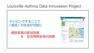 マッピングすることで
「仮説」の生成が可能に
個別患者の症状改善
＆ 社会環境全体の改善
Louisville Asthma Data Innovation Project
 