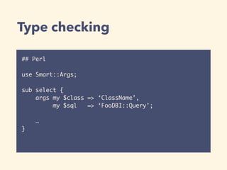 Type checking
## Perl
use Smart::Args;
sub select {
args my $class => ‘ClassName’,
my $sql => ‘FooDBI::Query’;
…
}
 