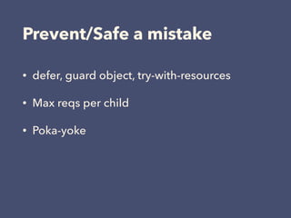 Prevent/Safe a mistake
• defer, guard object, try-with-resources
• Max reqs per child
• Poka-yoke
 