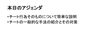 本日のアジェンダ
•チート行為そのものについて簡単な説明
•チートの一般的な手法の紹介とその対策
 