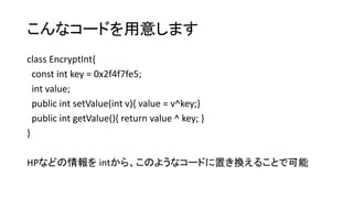 こんなコードを用意します
class EncryptInt{
const int key = 0x2f4f7fe5;
int value;
public int setValue(int v){ value = v^key;}
public int getValue(){ return value ^ key; }
}
HPなどの情報を intから、このようなコードに置き換えることで可能
 