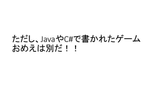 ただし、JavaやC#で書かれたゲーム
おめえは別だ！！
 