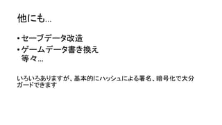 他にも…
•セーブデータ改造
•ゲームデータ書き換え
等々…
いろいろありますが、基本的にハッシュによる署名、暗号化で大分
ガードできます
 