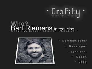 Bart Riemens introducing…G e e k s o f t w a r e c r a f t s m a n C r e a t i v e
• D e v e l o p e r
• L e a d
• A r c h i t e c t
• C o a c h
• C o m m u n i c a t o r
Who?
 