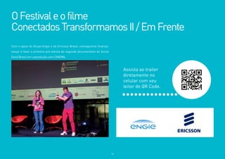 76
Com o apoio do Grupo Engie e da Ericsson Brasil, conseguimos finalizar,
lançar e fazer a primeira pré-estreia do segundo documentário do Social
Good Brasil em coprodução com CINEMA.
OFestivaleofilme
ConectadosTransformamosII/EmFrente
Assista ao trailer
diretamente no
celular com seu
leitor de QR Code.
 