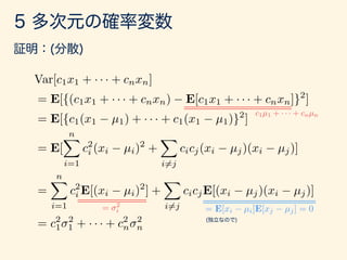 Var[c1x1 + · · · + cnxn]
= E[{(c1x1 + · · · + cnxn) E[c1x1 + · · · + cnxn]}2
]
= E[{c1(x1 µ1) + · · · + c1(x1 µ1)}2
]
= E[
nX
i=1
c2
i (xi µi)2
+
X
i6=j
cicj(xi µj)(xi µj)]
=
nX
i=1
c2
i E[(xi µi)2
] +
X
i6=j
cicjE[(xi µj)(xi µj)]
= c2
1
2
1 + · · · + c2
n
2
n
c1µ1 + · · · + cnµn
= E[xi µi]E[xj µj] = 0= 2
i
 