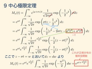 Mx(t) =
Z 1
1
e(µ+ z)t 1
p
2⇡ 2
exp
✓
1
2
z2
◆
dz
= eµt
Z 1
1
1
p
2⇡
exp
✓
tz
1
2
z2
◆
dz
= eµt
Z 1
1
1
p
2⇡
exp
✓
1
2
[z2
2 tz 2
t2
+ 2
t2
]
◆
dz
= eµt
Z 1
1
1
p
2⇡
e
2t2
2 exp
✓
1
2
(z t)2
◆
dz
= eµt
e
2t2
2
Z 1
1
1
p
2⇡
exp
✓
1
2
(z t)2
◆
dz
z t = w dz = dw
Mx(t) = eµt
e
2t2
2
Z 1
1
1
p
2⇡
exp
✓
w2
2
◆
dw = eµt+
2t2
2
 