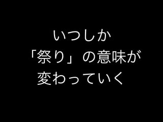 いつしか
「祭り」の意味が
変わっていく
 