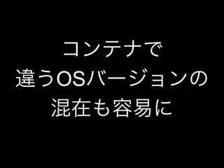 コンテナで
違うOSバージョンの
混在も容易に
 