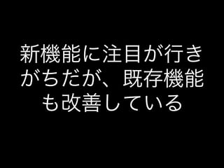 新機能に注目が行き
がちだが、既存機能
も改善している
 