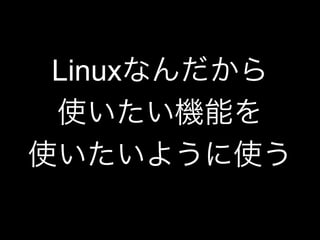 Linuxなんだから
使いたい機能を
使いたいように使う
 