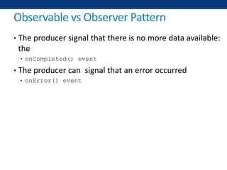 Observable vs Observer Pattern
• The producer signal that there is no more data available:
the
• onCompleted() event
• The producer can signal that an error occurred
• onError() event
 