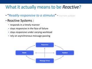 What it actually means to be Reactive?
• “Readily responsive to a stimulus” - merriam-webster
• Reactive Systems :
• responds in a timely manner
• stays responsive in the face of failure
• stays responsive under varying workload
• rely on asynchronous message-passing
 