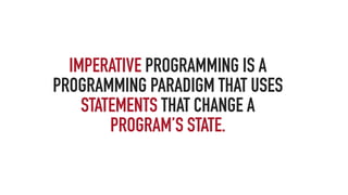 IMPERATIVE PROGRAMMING IS A
PROGRAMMING PARADIGM THAT USES
STATEMENTS THAT CHANGE A
PROGRAM’S STATE.
 