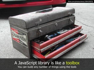 flickr.com/photos/skistz/398429879/




A JavaScript library is like a toolbox
 You can build any number of things using the tools
 