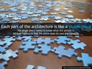 Each part of the architecture is like a puzzle piece
           No single piece needs to know what the picture is
      All that matters is that the piece does its own job correctly




                                                    flickr.com/photos/generated/501445202/
 
