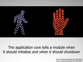 The application core tells a module when
it should initialize and when it should shutdown
                                 flickr.com/photos/bootbearwdc/20817093/
                                 flickr.com/photos/bootbearwdc/20810695/
 