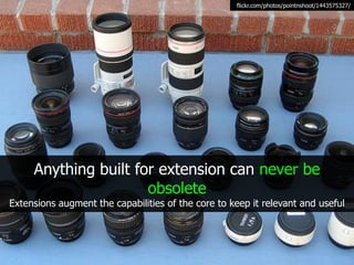 flickr.com/photos/pointnshoot/1443575327/




     Anything built for extension can never be
                      obsolete
Extensions augment the capabilities of the core to keep it relevant and useful
 