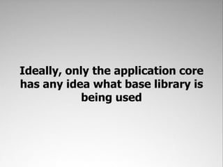 Ideally, only the application core
has any idea what base library is
            being used
 